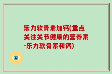 乐力软骨素加钙(重点关注关节健康的营养素-乐力软骨素和钙)
