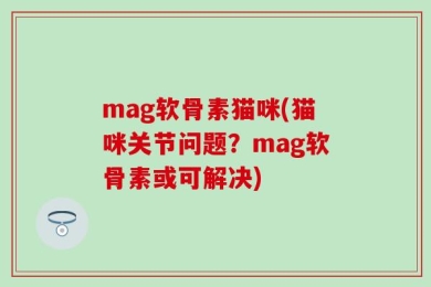 mag软骨素猫咪(猫咪关节问题？mag软骨素或可解决)