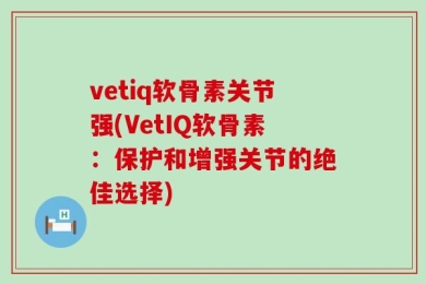 vetiq软骨素关节强(VetIQ软骨素：保护和增强关节的绝佳选择)
