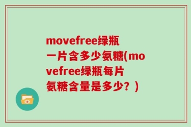 movefree绿瓶一片含多少氨糖(movefree绿瓶每片氨糖含量是多少？)