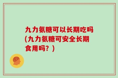 九力氨糖可以长期吃吗(九力氨糖可安全长期食用吗？)