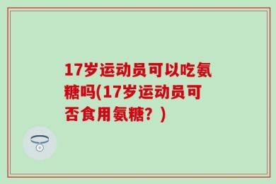 17岁运动员可以吃氨糖吗(17岁运动员可否食用氨糖？)