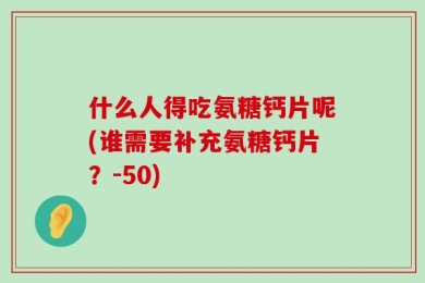 什么人得吃氨糖钙片呢(谁需要补充氨糖钙片？-50)