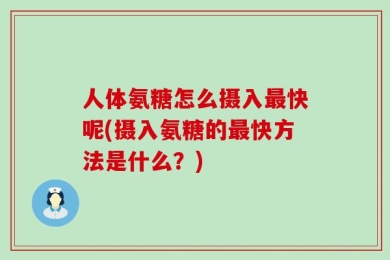 人体氨糖怎么摄入最快呢(摄入氨糖的最快方法是什么？)