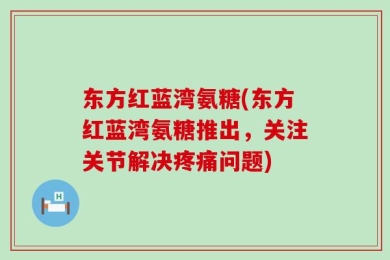 东方红蓝湾氨糖(东方红蓝湾氨糖推出，关注关节解决疼痛问题)