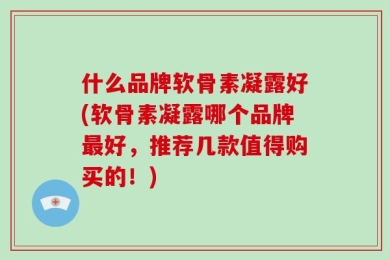 什么品牌软骨素凝露好(软骨素凝露哪个品牌最好，推荐几款值得购买的！)