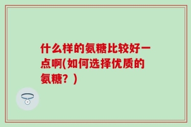 什么样的氨糖比较好一点啊(如何选择优质的氨糖？)