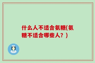 什么人不适合氨糖(氨糖不适合哪些人？)