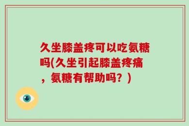 久坐膝盖疼可以吃氨糖吗(久坐引起膝盖疼痛，氨糖有帮助吗？)