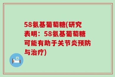 58氨基葡萄糖(研究表明：58氨基葡萄糖可能有助于关节炎预防与治疗)