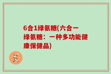 6合1绿氨糖(六合一绿氨糖：一种多功能健康保健品)