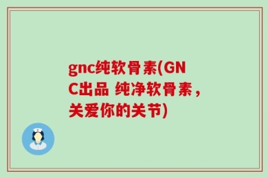 gnc纯软骨素(GNC出品 纯净软骨素，关爱你的关节)