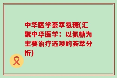 中华医学荟萃氨糖(汇聚中华医学：以氨糖为主要治疗选项的荟萃分析)