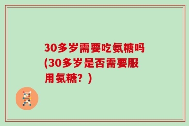 30多岁需要吃氨糖吗(30多岁是否需要服用氨糖？)