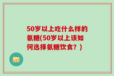 50岁以上吃什么样的氨糖(50岁以上该如何选择氨糖饮食？)