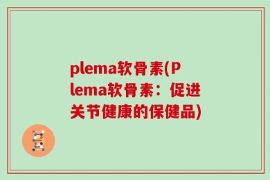 plema软骨素(Plema软骨素：促进关节健康的保健品)