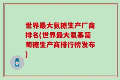 世界最大氨糖生产厂商排名(世界最大氨基葡萄糖生产商排行榜发布)