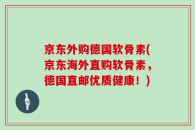 京东外购德国软骨素(京东海外直购软骨素，德国直邮优质健康！)