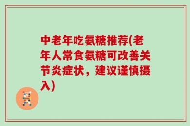 中老年吃氨糖推荐(老年人常食氨糖可改善关节炎症状，建议谨慎摄入)