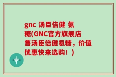 gnc 汤臣倍健 氨糖(GNC官方旗舰店售汤臣倍健氨糖，价值优惠快来选购！)