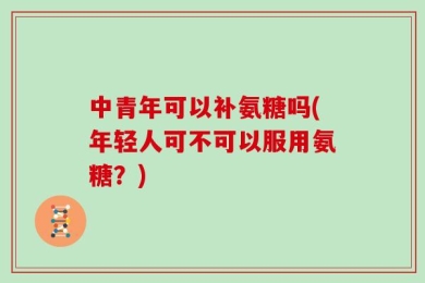 中青年可以补氨糖吗(年轻人可不可以服用氨糖？)