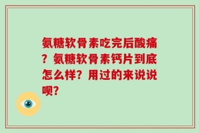 氨糖软骨素吃完后酸痛？氨糖软骨素钙片到底怎么样？用过的来说说呗？