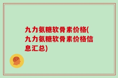 九力氨糖软骨素价格(九力氨糖软骨素价格信息汇总)