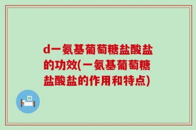 d一氨基葡萄糖盐酸盐的功效(一氨基葡萄糖盐酸盐的作用和特点)