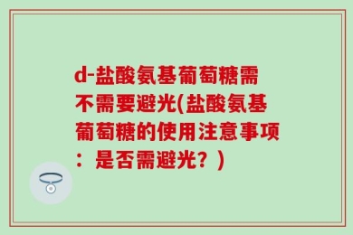 d-盐酸氨基葡萄糖需不需要避光(盐酸氨基葡萄糖的使用注意事项：是否需避光？)