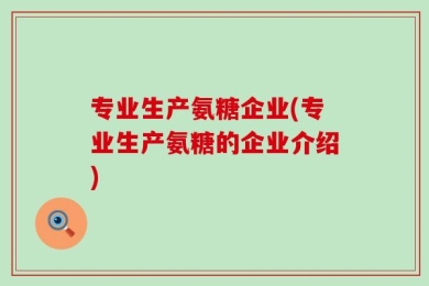 专业生产氨糖企业(专业生产氨糖的企业介绍)