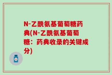 N-乙酰氨基葡萄糖药典(N-乙酰氨基葡萄糖：药典收录的关键成分)