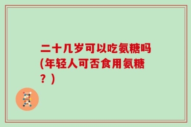 二十几岁可以吃氨糖吗(年轻人可否食用氨糖？)