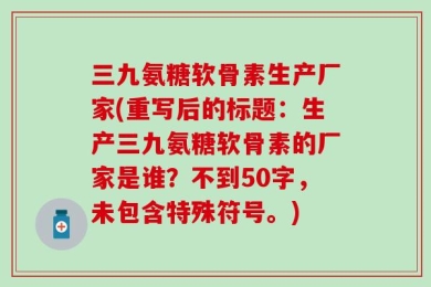 三九氨糖软骨素生产厂家(重写后的标题：生产三九氨糖软骨素的厂家是谁？不到50字，未包含特殊符号。)
