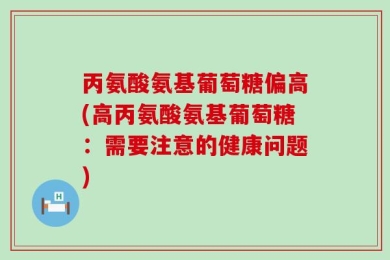 丙氨酸氨基葡萄糖偏高(高丙氨酸氨基葡萄糖：需要注意的健康问题)