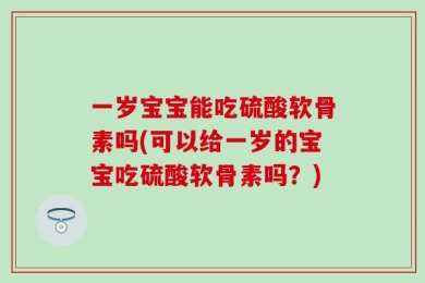 一岁宝宝能吃硫酸软骨素吗(可以给一岁的宝宝吃硫酸软骨素吗？)