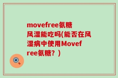 movefree氨糖风湿能吃吗(能否在风湿病中使用Movefree氨糖？)