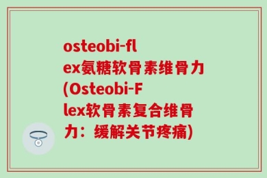 osteobi-flex氨糖软骨素维骨力(Osteobi-Flex软骨素复合维骨力：缓解关节疼痛)