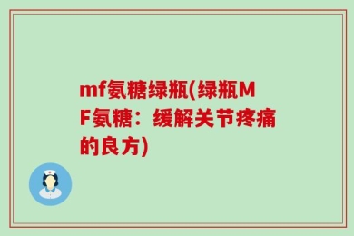 mf氨糖绿瓶(绿瓶MF氨糖：缓解关节疼痛的良方)