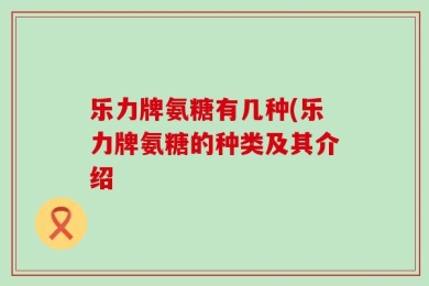 乐力牌氨糖有几种(乐力牌氨糖的种类及其介绍