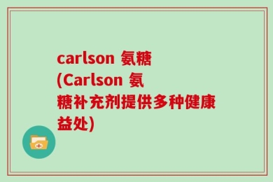 carlson 氨糖(Carlson 氨糖补充剂提供多种健康益处)
