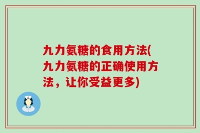 九力氨糖的食用方法(九力氨糖的正确使用方法，让你受益更多)