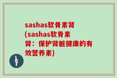 sashas软骨素肾(sashas软骨素肾：保护肾脏健康的有效营养素)