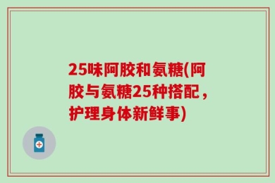 25味阿胶和氨糖(阿胶与氨糖25种搭配，护理身体新鲜事)