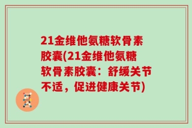 21金维他氨糖软骨素胶囊(21金维他氨糖软骨素胶囊：舒缓关节不适，促进健康关节)