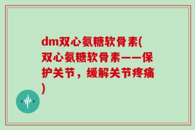 dm双心氨糖软骨素(双心氨糖软骨素——保护关节，缓解关节疼痛)