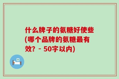 什么牌子的氨糖好使些(哪个品牌的氨糖最有效？- 50字以内)