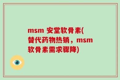 msm 安堂软骨素(替代药物热销，msm软骨素需求骤降)