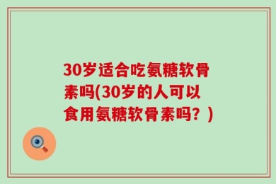 30岁适合吃氨糖软骨素吗(30岁的人可以食用氨糖软骨素吗？)