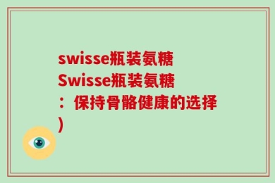 swisse瓶装氨糖Swisse瓶装氨糖：保持骨骼健康的选择)