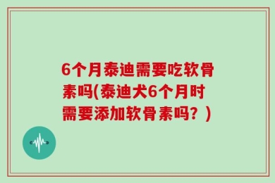 6个月泰迪需要吃软骨素吗(泰迪犬6个月时需要添加软骨素吗？)